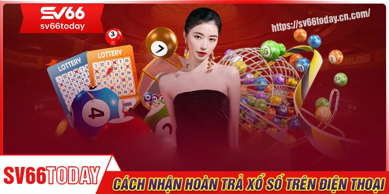 Cách nhận hoàn trả cược xổ số trên điện thoại tại sảnh sv66